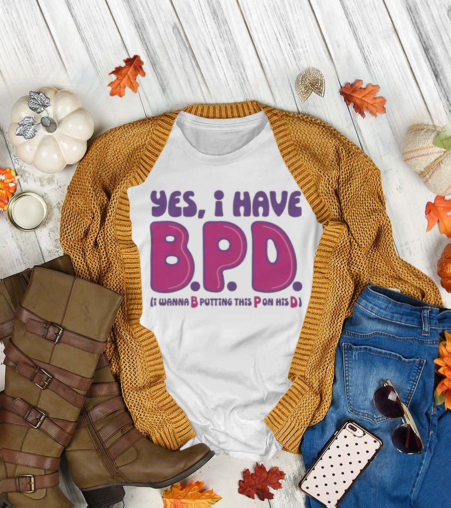 Yes I Have B.P.D Funny Phrase Wanna B Putting This P On His D T-Shirt