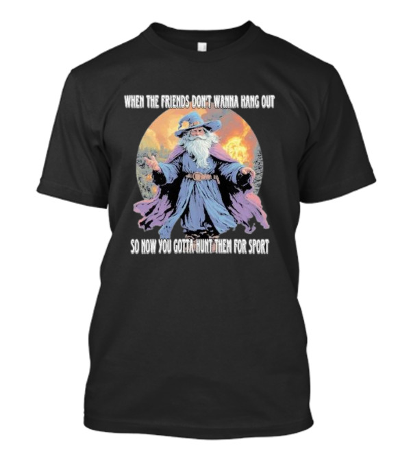 When The Friends Don’t Wanna Hang Out So Now You Gotta Hunt Them For Sport Wizard T-Shirt