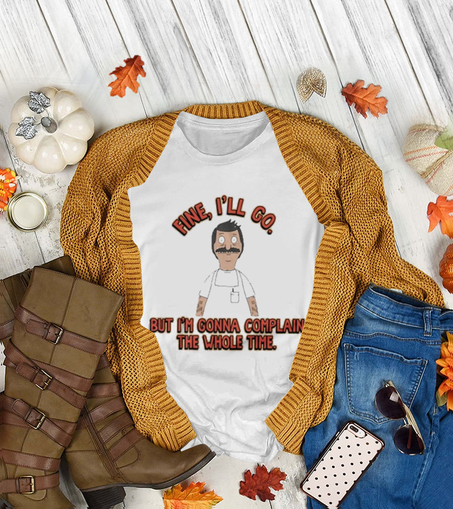 Bob’s Burgers Fine I’ll Go But I’m Gonna Complain The Whole Time Cartoon Character T-Shirt