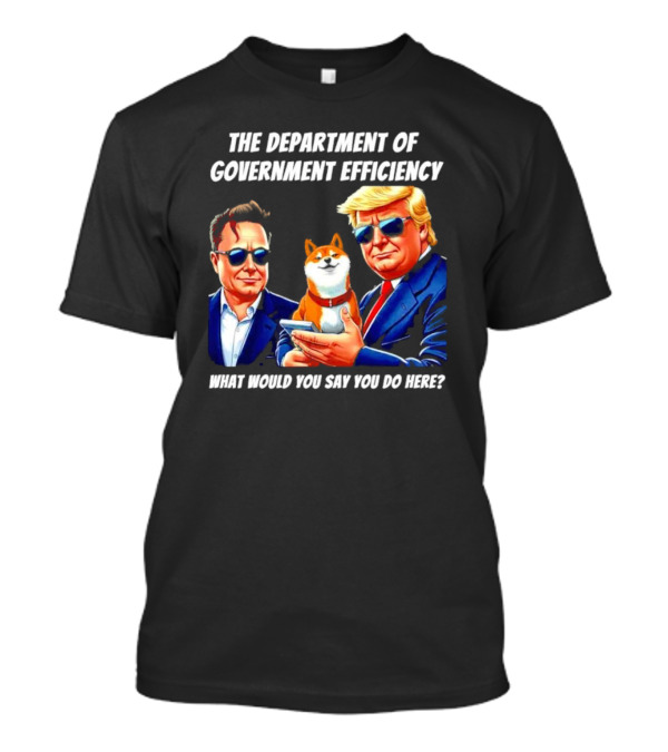 The Department Of Government Efficiency Trump Elon Musk Doge What Would You Say You Do Here T-Shirt