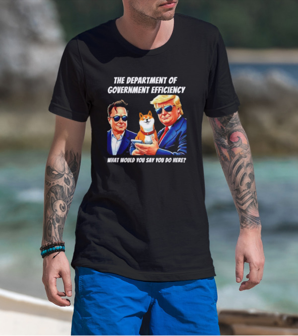 The Department Of Government Efficiency Trump Elon Musk Doge What Would You Say You Do Here T-Shirt