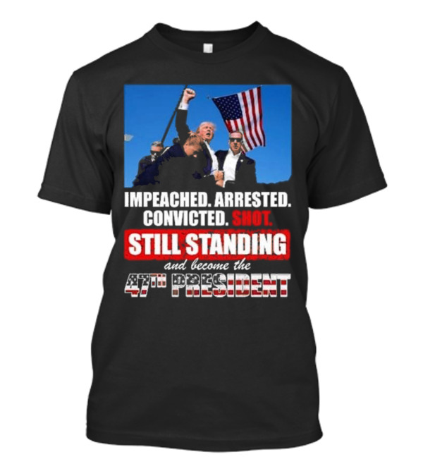 Trump Won Again Im Peached Arrested Convicted Shot Still Standing And Become The 47th President T-Shirt