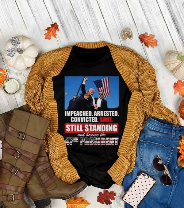 Trump Won Again Im Peached Arrested Convicted Shot Still Standing And Become The 47th President T-Shirt