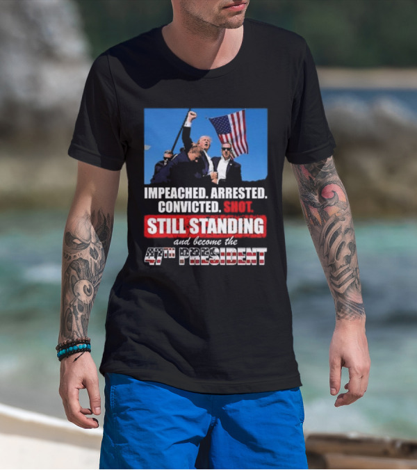 Trump Won Again Im Peached Arrested Convicted Shot Still Standing And Become The 47th President T-Shirt