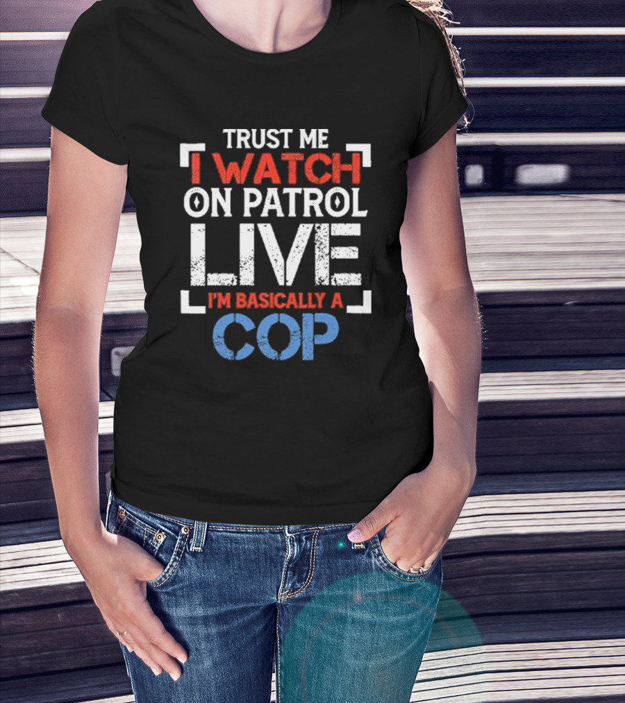 Trust Me I On Patrol Live I'm Basically A Cop T-Shirt