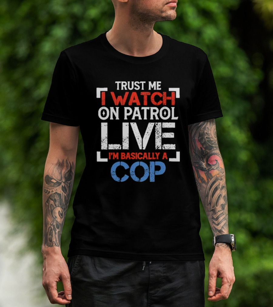 Trust Me I On Patrol Live I'm Basically A Cop T-Shirt