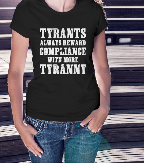 TYRANTS ALWAYS REWARD COMPLIANCE WITH MORE TYRANNY T-Shirt
