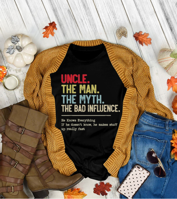 UNCLE THE MAN THE MYTH THE BAD INFLUENCE HE KNOWS EVERYTHING IF HE DOESN'T KNOW HE MAKES STUFF UP REALLY FAST T-Shirt