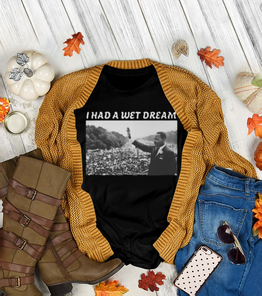 Unethical Threads I Had A Wet Dream MLK Jr Marching Photo T-Shirt
