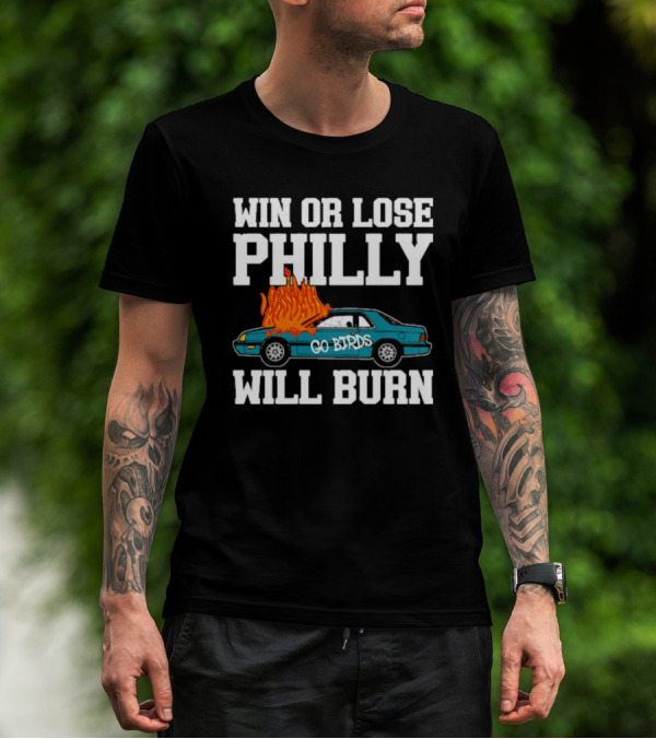 Win Or Lose Philly Will Burn Go Birds Philadelphia Eagles NFL Car Fire T-Shirt