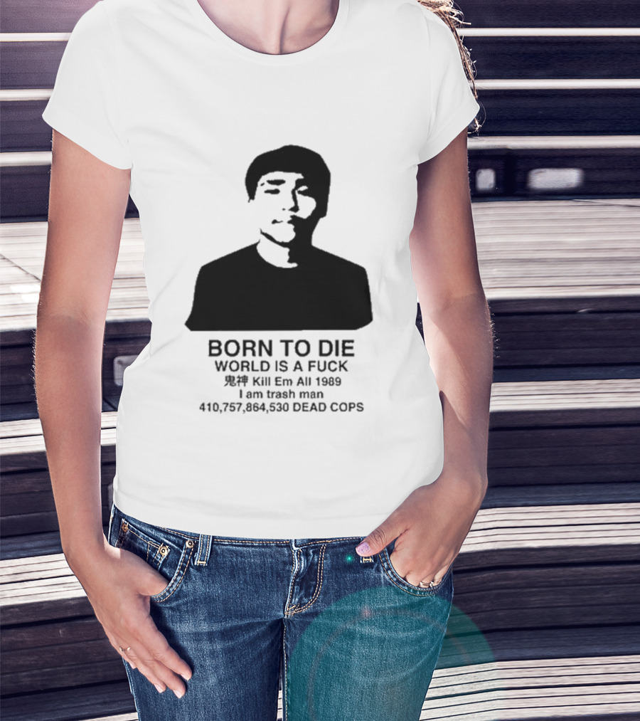 Born To Die World Is A Fuck Kill Em All 1989 I Am Trash Man Dead Cops Who Will Pray For Us T-Shirt