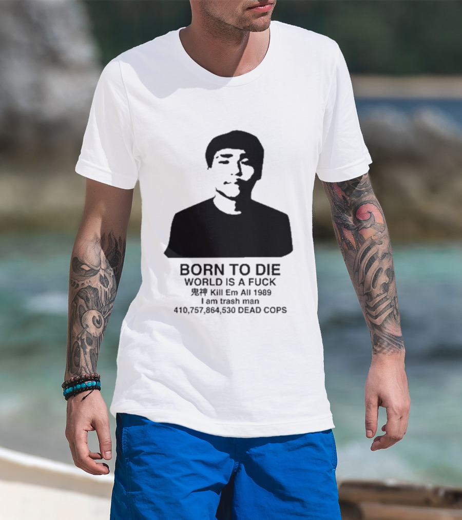Born To Die World Is A Fuck Kill Em All 1989 I Am Trash Man Dead Cops Who Will Pray For Us T-Shirt