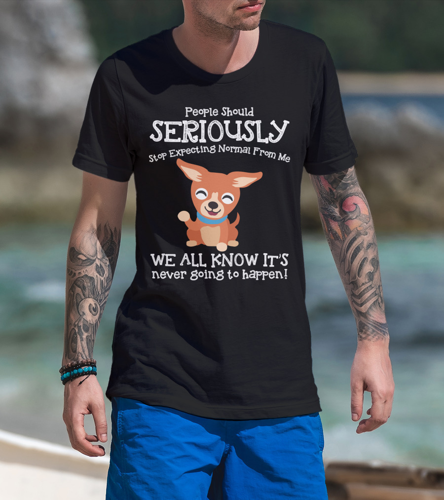 People Should Seriously Stop Expecting Normal From Me Chihuahua We All Know It's Never Going To Happen T-Shirt