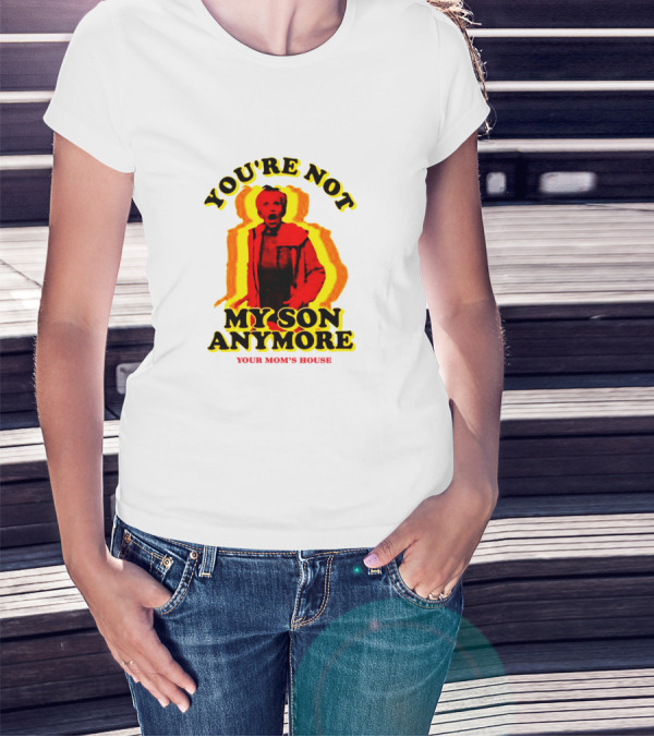 YOU'RE NOT MY SON ANYMORE YOUR MOM'S HOUSE T-Shirt