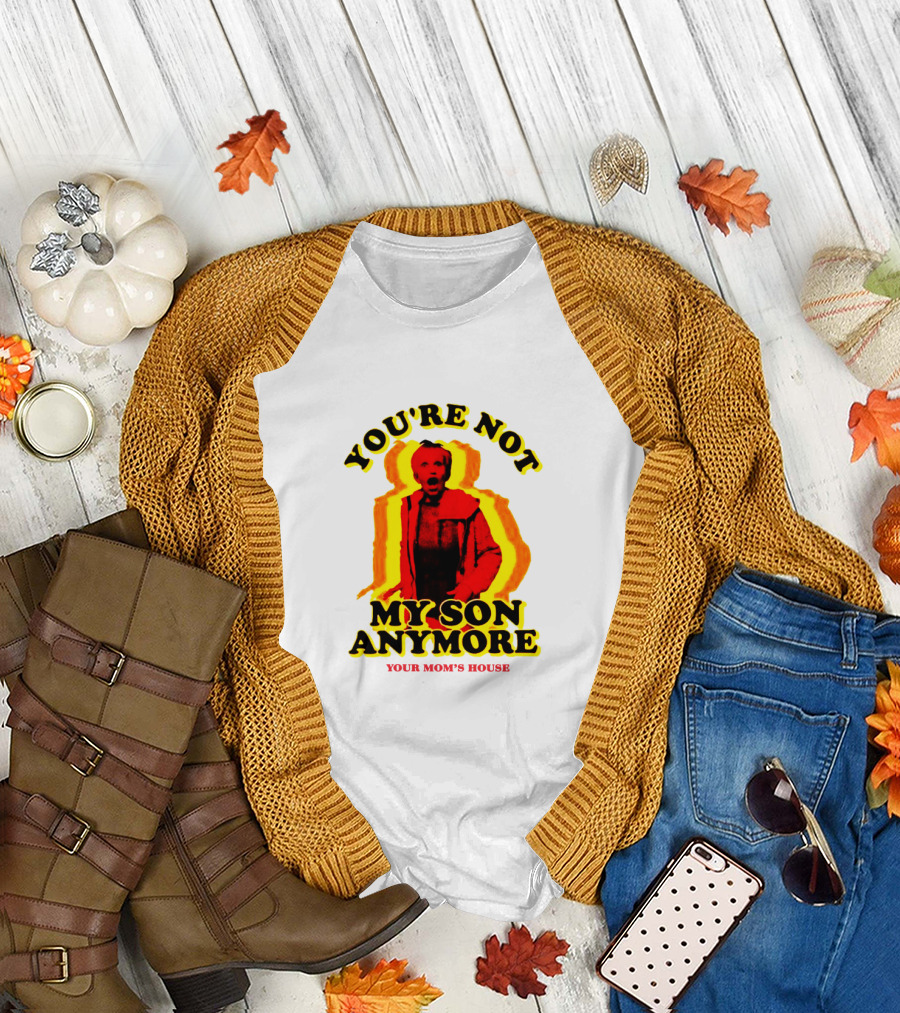 YOU'RE NOT MY SON ANYMORE YOUR MOM'S HOUSE T-Shirt