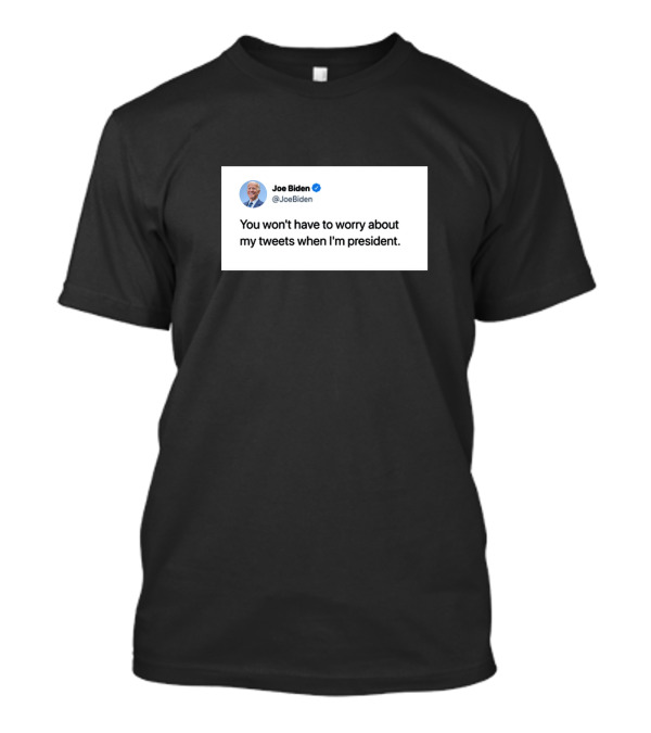 Joe Biden You Won't Have To Worry About My Tweets When I'm President T-Shirt
