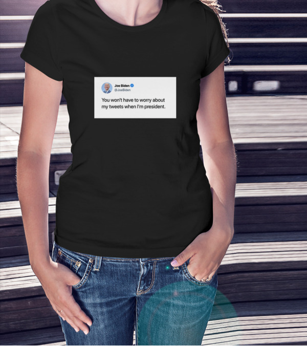 Joe Biden You Won't Have To Worry About My Tweets When I'm President T-Shirt