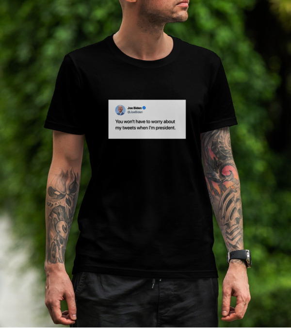 Joe Biden You Won't Have To Worry About My Tweets When I'm President T-Shirt