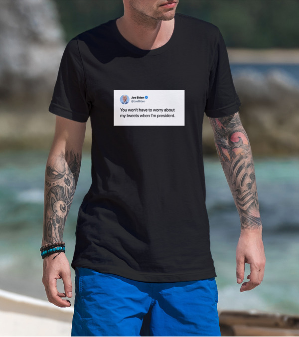 Joe Biden You Won't Have To Worry About My Tweets When I'm President T-Shirt