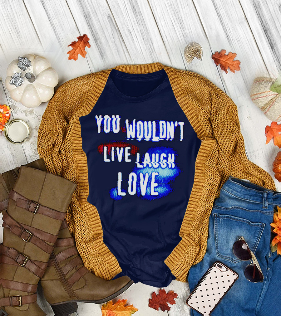 YOU WOULDN'T LIVE LAUGH LOVE T-Shirt