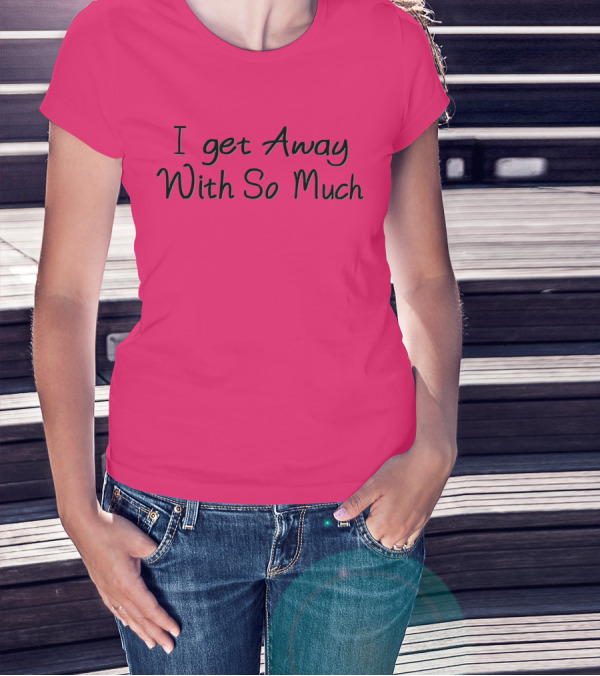 I Get Away With So Much T-Shirt