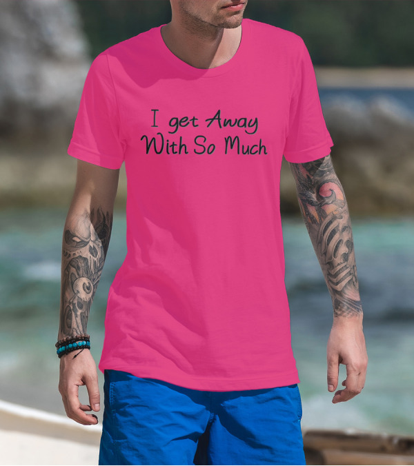 I Get Away With So Much T-Shirt
