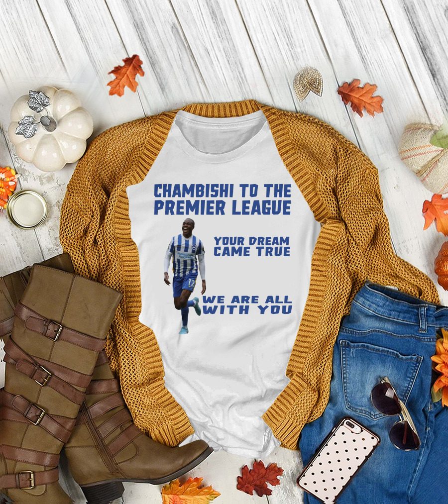 CHAMBISHI TO THE PREMIER LEAGUE YOUR DREAM CAME TRUE WE ARE ALL WITH YOU T-Shirt