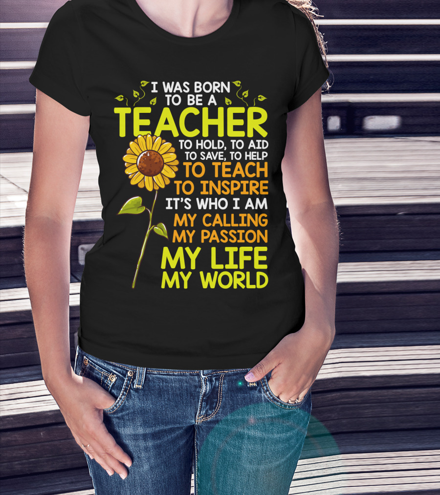 I Was Born To Be A Teacher To Hold To Aid To Save To Help To Teach To Inspire It's Who I Am My Calling My Passion My Life My World T-Shirt