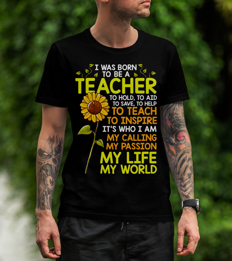 I Was Born To Be A Teacher To Hold To Aid To Save To Help To Teach To Inspire It's Who I Am My Calling My Passion My Life My World T-Shirt