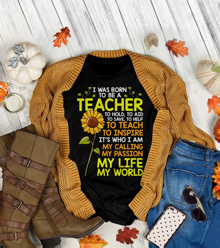 I Was Born to Be a Teacher to Hold to Aid to Save to Help to Teach to Inspire It's Who I Am My Calling My Passion My Life My World T-Shirt