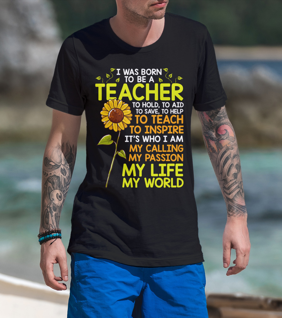 I Was Born To Be A Teacher To Hold To Aid To Save To Help To Teach To Inspire It's Who I Am My Calling My Passion My Life My World T-Shirt