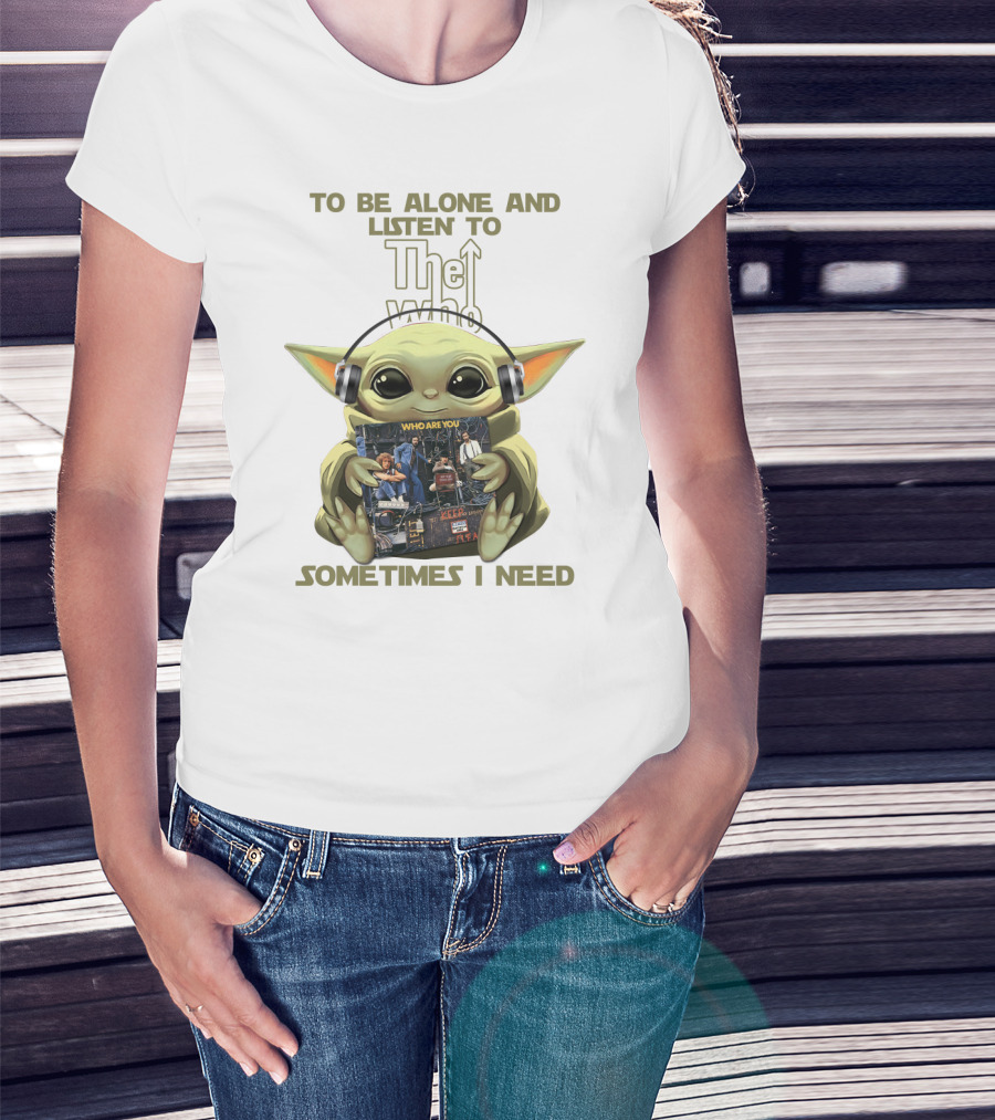 To Be Alone And Listen To The Who Who Are You Sometimes I Need Yoda T-Shirt