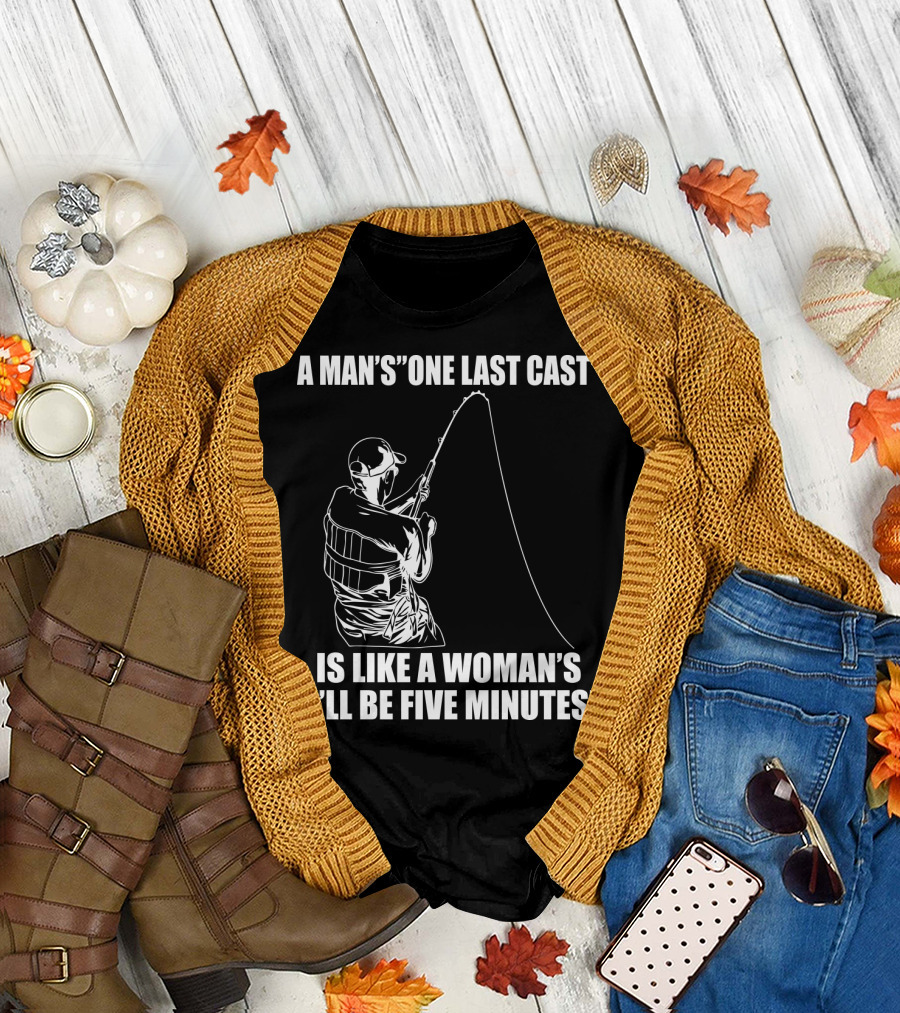 A Man's One Last Cast Is Like A Woman's I'll Be Five Minutes Fishing T-Shirt