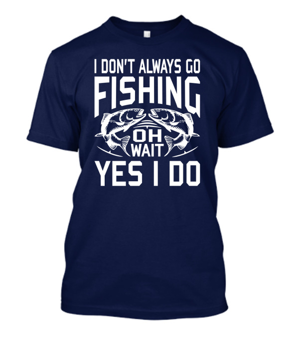 I Don't Always Go Fishing Oh Wait Yes I Do Fish T-Shirt
