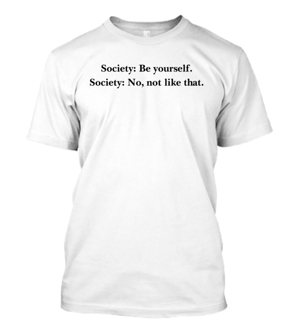 Society: Be Yourself. Society: No, Not Like That T-Shirt