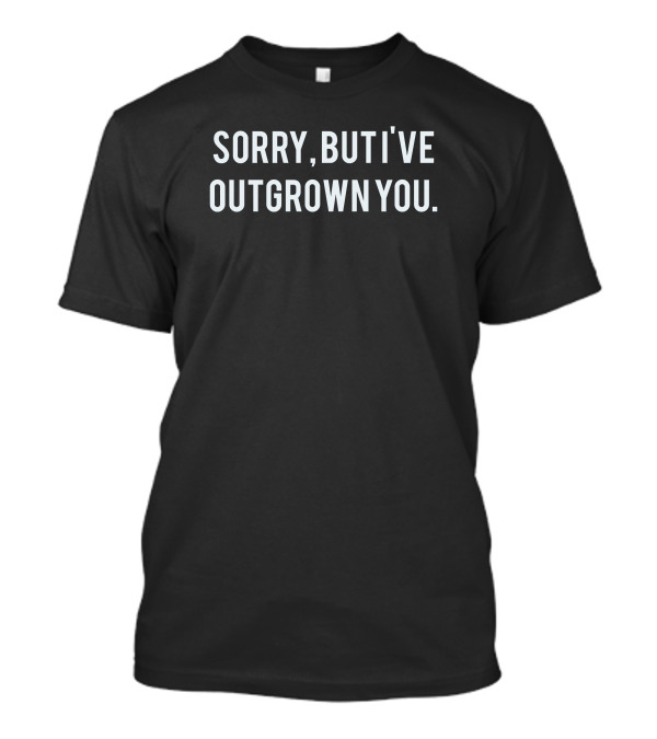 Sorry But I've Outgrown You T-Shirt