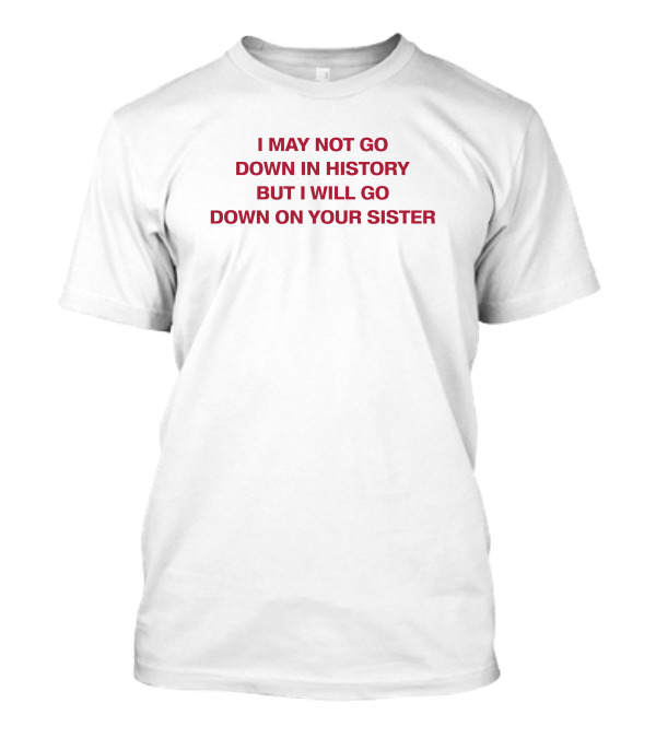 I May Not Go Down In History But I Will Go Down On Your Sister T-Shirt