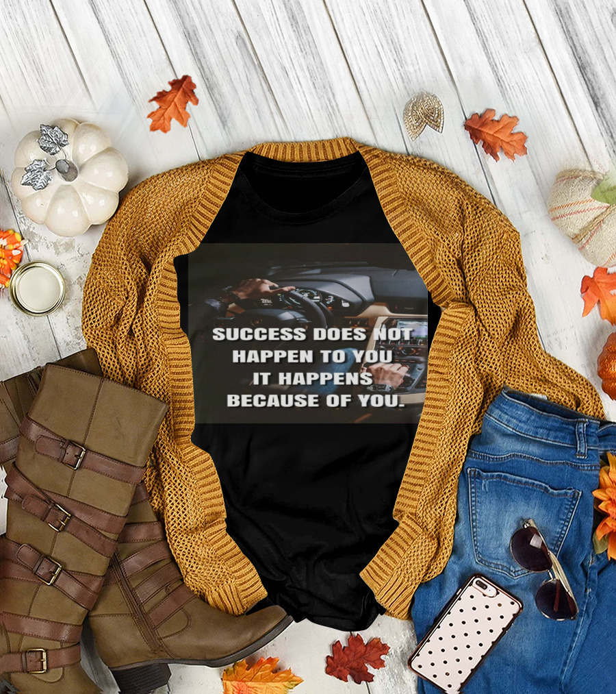 SUCCESS DOES NOT HAPPEN TO YOU IT HAPPENS BECAUSE OF YOU T-Shirt