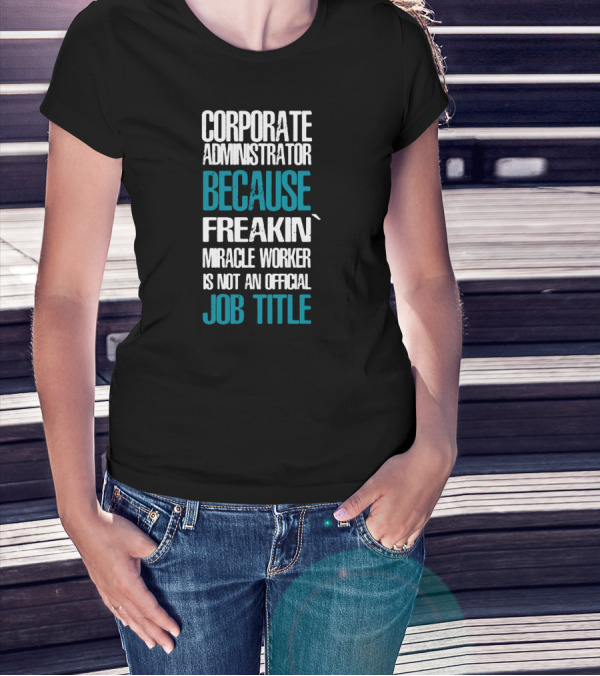 Corporate Administrator Because Freakin' Miracle Worker Is Not An Official Job Title T-Shirt