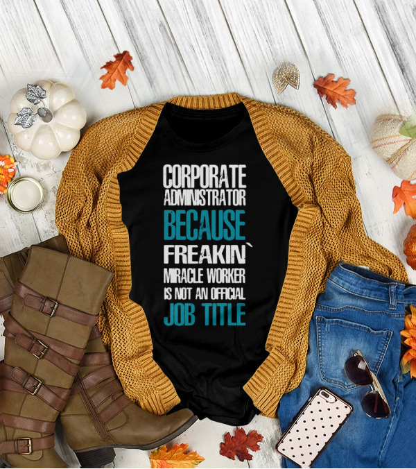 Corporate Administrator Because Freakin' Miracle Worker Is Not An Official Job Title T-Shirt