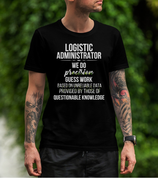 LOGISTIC ADMINISTRATOR WE DO PRECISION GUESS WORK BASED ON UNRELIABLE DATA PROVIDED BY THOSE OF QUESTIONABLE KNOWLEDGE T-Shirt