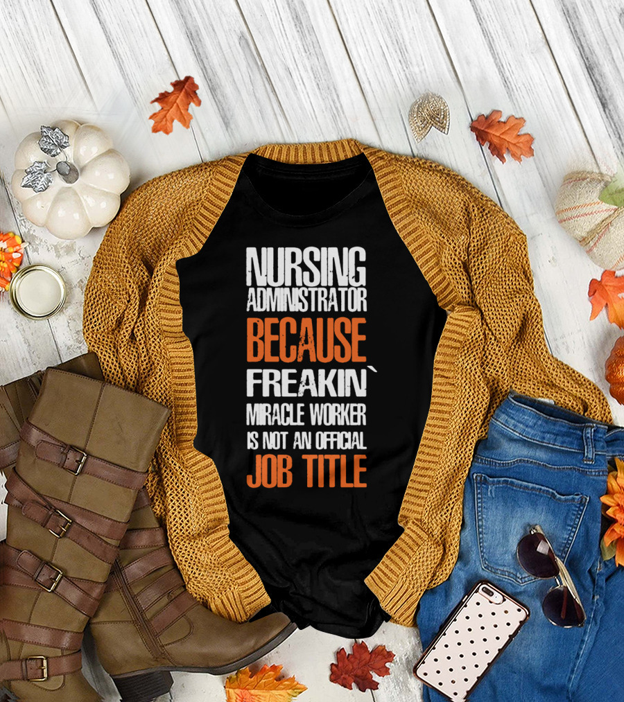 Nursing Administrator Because Freakin' Miracle Worker Is Not an Official Job Title T-Shirt