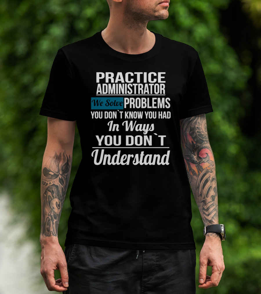 Practice Administrator We Solve Problems You Don’t Know You Had In Ways You Don’t Understand T-Shirt