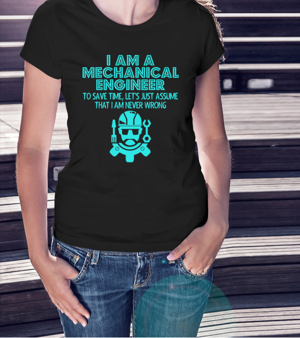 I Am A Mechanical Engineer To Save Time Let's Just Assume That I Am Never Wrong T-Shirt