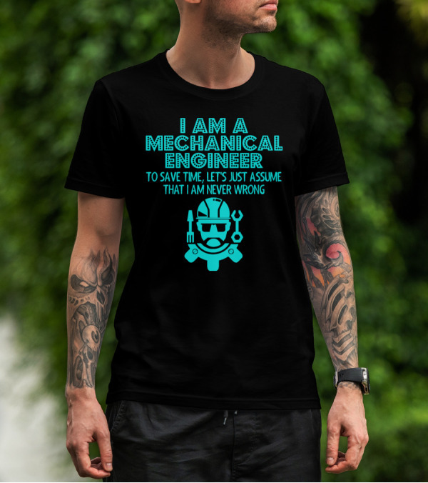 I Am A Mechanical Engineer To Save Time Let's Just Assume That I Am Never Wrong T-Shirt