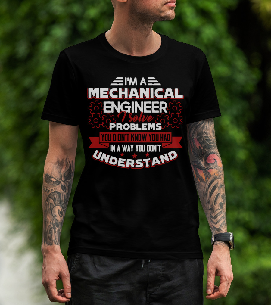 I'm A Mechanical Engineer I Solve Problems You Didn't Know You Had In A Way You Don't Understand T-Shirt