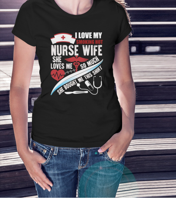 I Love My Smoking Hot Nurse Wife She Loves Me So Much She Bought Me This T-Shirt