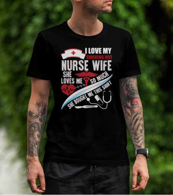 I Love My Smoking Hot Nurse Wife She Loves Me So Much She Bought Me This T-Shirt