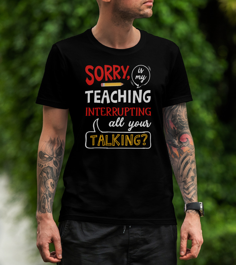 Sorry Is My Teaching Interrupting All Your Talking? T-Shirt