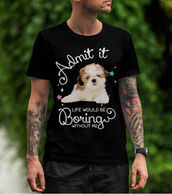 Admit It Life Would Be Boring Without Me Shih Tzu Puppy T-Shirt